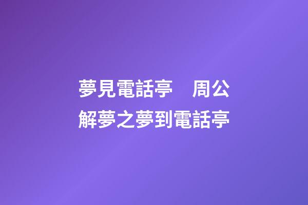 夢見電話亭　周公解夢之夢到電話亭